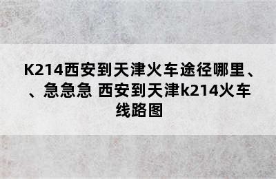 K214西安到天津火车途径哪里、、急急急 西安到天津k214火车线路图